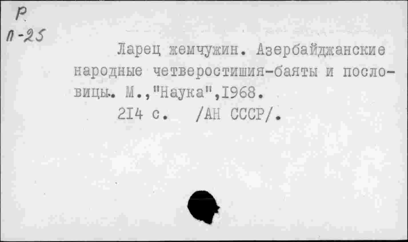 ﻿Ларец жемчужин. Азербайджанские народные четверостишия-банты и поело вицы.. М.,"Наука",1968.
214 с. /АН СССР/.